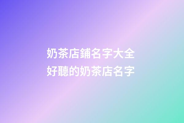 奶茶店鋪名字大全 好聽的奶茶店名字